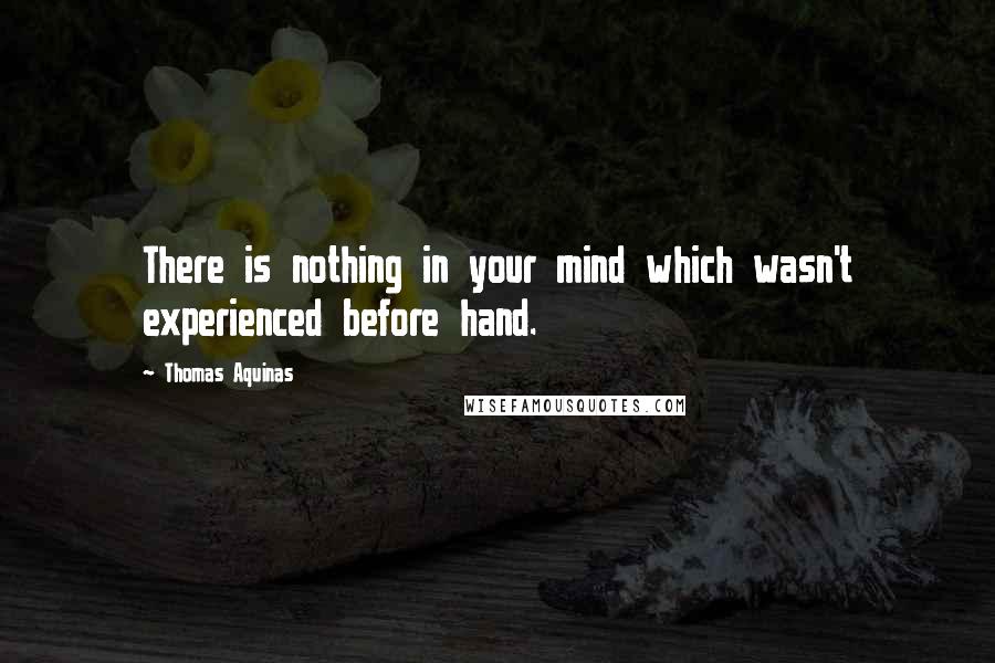 Thomas Aquinas Quotes: There is nothing in your mind which wasn't experienced before hand.