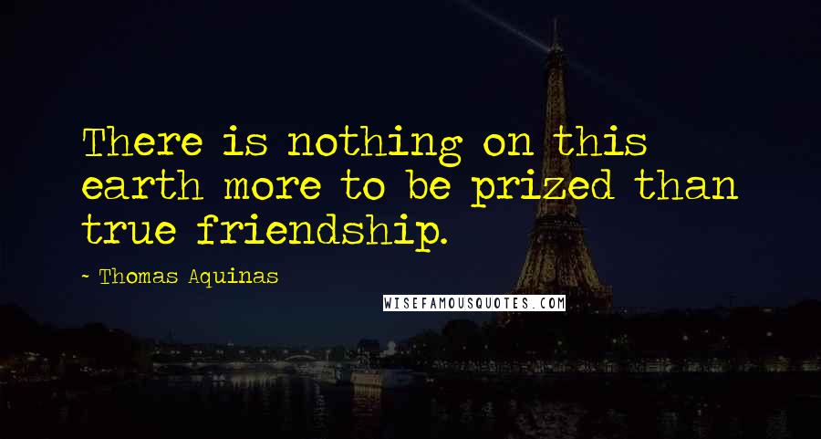 Thomas Aquinas Quotes: There is nothing on this earth more to be prized than true friendship.