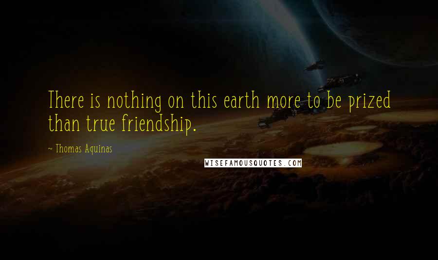 Thomas Aquinas Quotes: There is nothing on this earth more to be prized than true friendship.