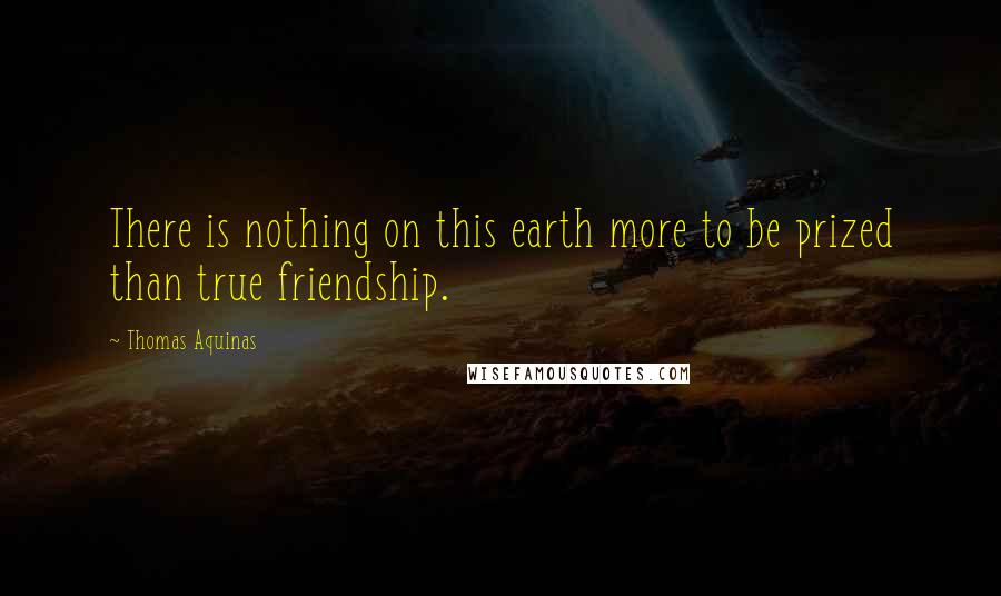 Thomas Aquinas Quotes: There is nothing on this earth more to be prized than true friendship.