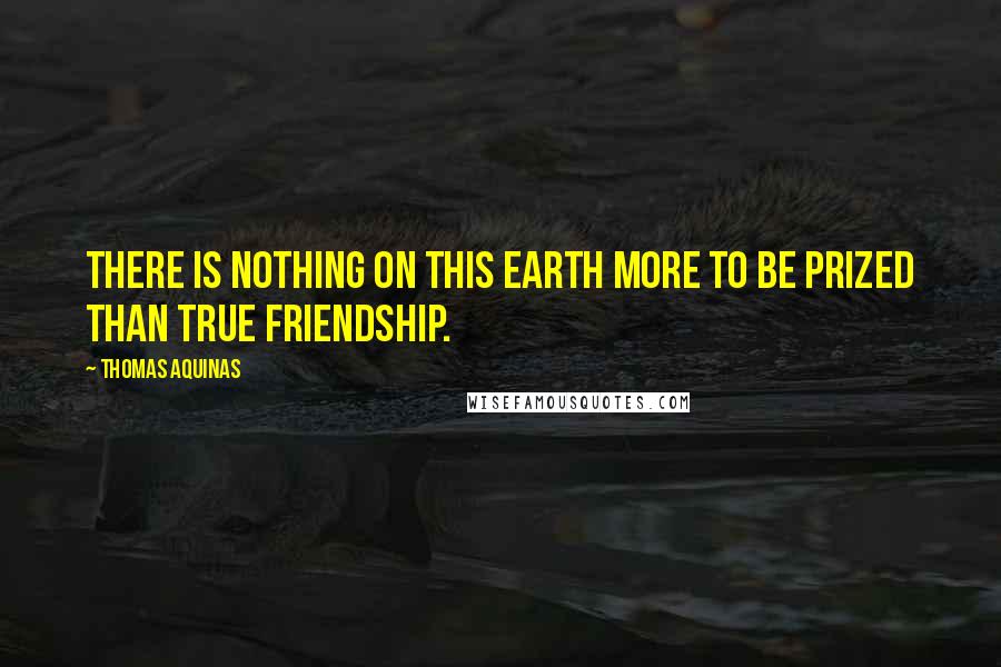 Thomas Aquinas Quotes: There is nothing on this earth more to be prized than true friendship.