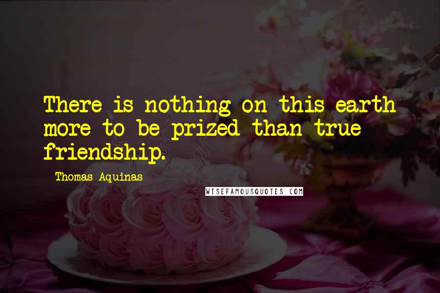 Thomas Aquinas Quotes: There is nothing on this earth more to be prized than true friendship.