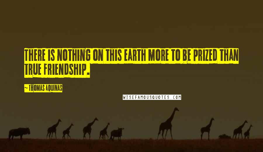 Thomas Aquinas Quotes: There is nothing on this earth more to be prized than true friendship.