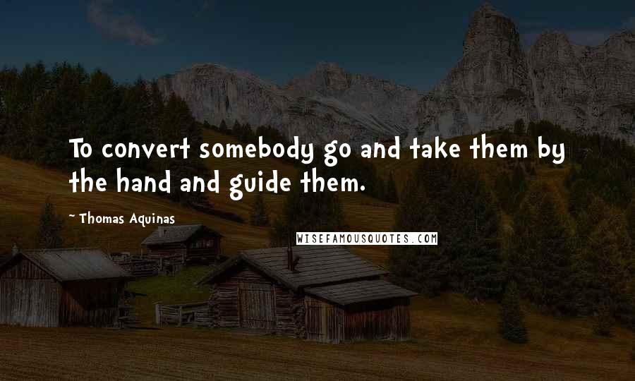 Thomas Aquinas Quotes: To convert somebody go and take them by the hand and guide them.