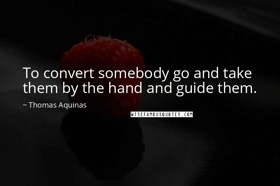 Thomas Aquinas Quotes: To convert somebody go and take them by the hand and guide them.