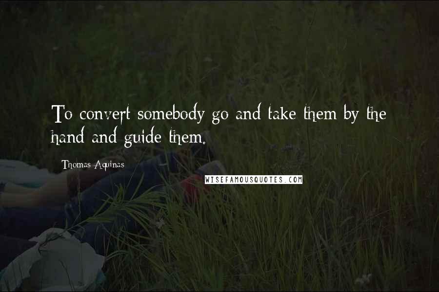 Thomas Aquinas Quotes: To convert somebody go and take them by the hand and guide them.