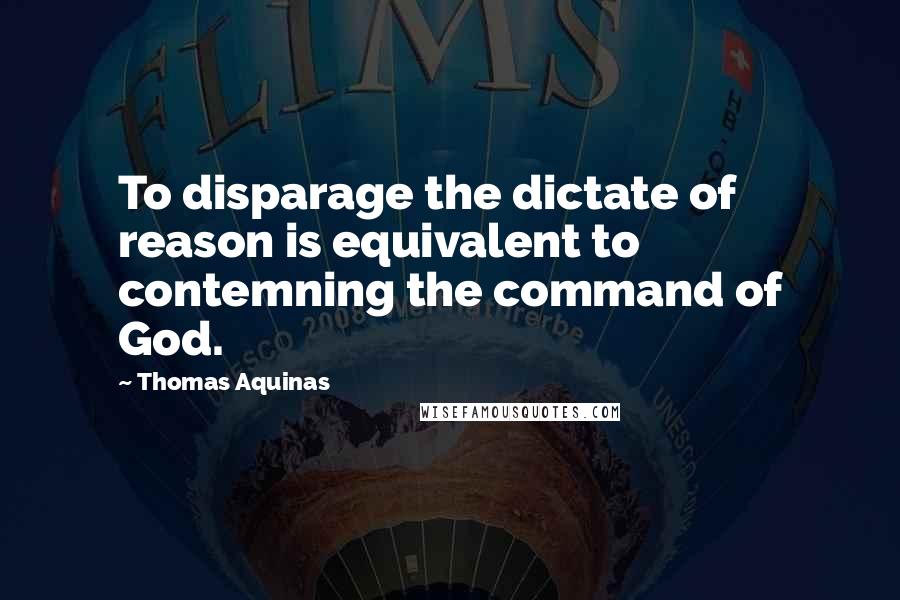 Thomas Aquinas Quotes: To disparage the dictate of reason is equivalent to contemning the command of God.