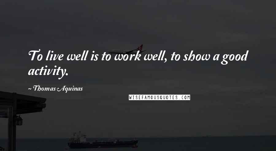 Thomas Aquinas Quotes: To live well is to work well, to show a good activity.