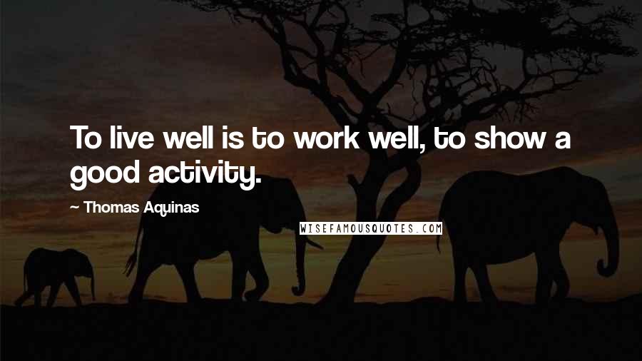 Thomas Aquinas Quotes: To live well is to work well, to show a good activity.