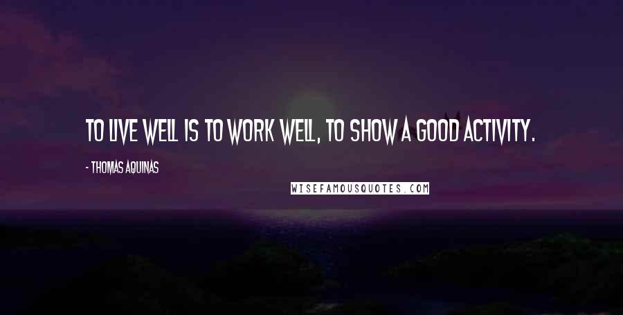 Thomas Aquinas Quotes: To live well is to work well, to show a good activity.