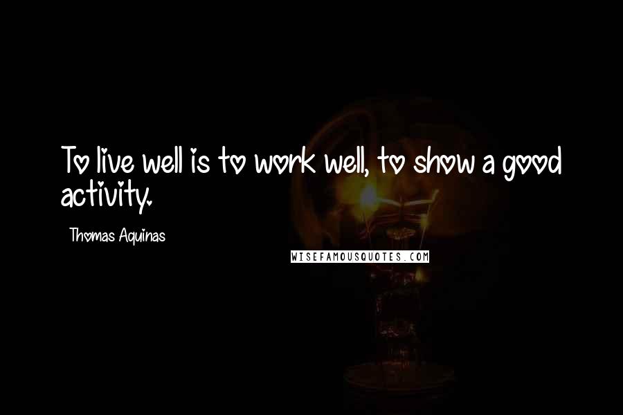 Thomas Aquinas Quotes: To live well is to work well, to show a good activity.