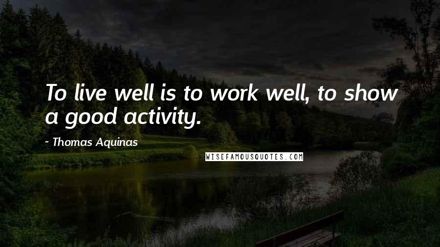 Thomas Aquinas Quotes: To live well is to work well, to show a good activity.