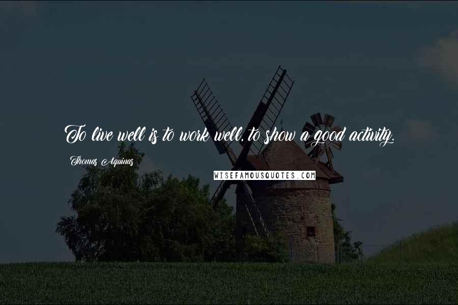 Thomas Aquinas Quotes: To live well is to work well, to show a good activity.