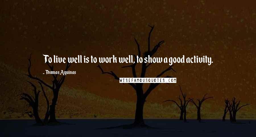 Thomas Aquinas Quotes: To live well is to work well, to show a good activity.