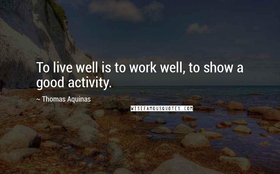 Thomas Aquinas Quotes: To live well is to work well, to show a good activity.