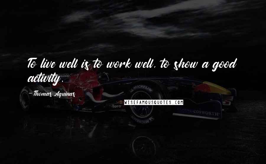 Thomas Aquinas Quotes: To live well is to work well, to show a good activity.