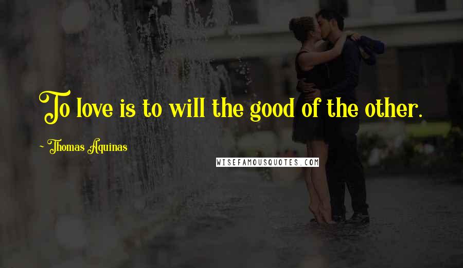 Thomas Aquinas Quotes: To love is to will the good of the other.