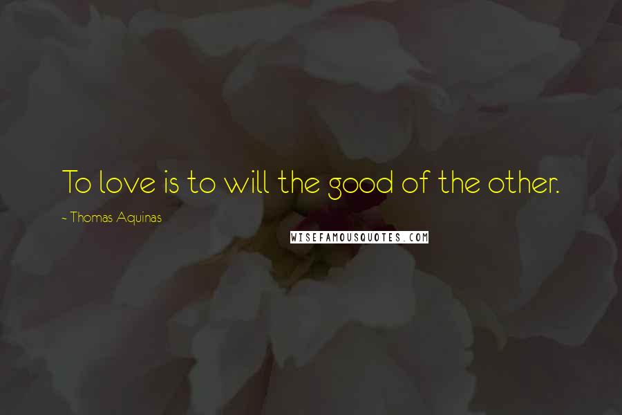 Thomas Aquinas Quotes: To love is to will the good of the other.