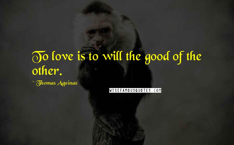 Thomas Aquinas Quotes: To love is to will the good of the other.