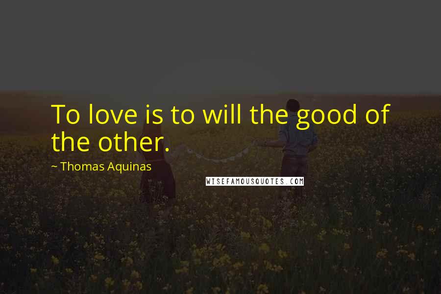 Thomas Aquinas Quotes: To love is to will the good of the other.