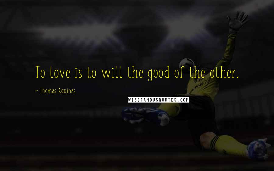 Thomas Aquinas Quotes: To love is to will the good of the other.