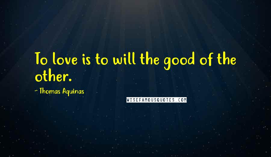 Thomas Aquinas Quotes: To love is to will the good of the other.