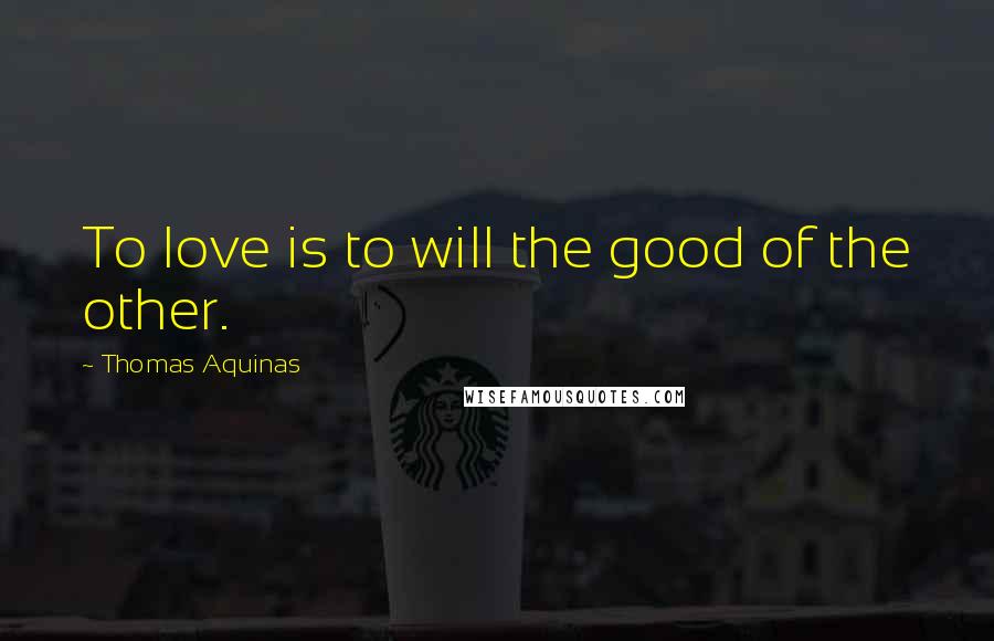 Thomas Aquinas Quotes: To love is to will the good of the other.