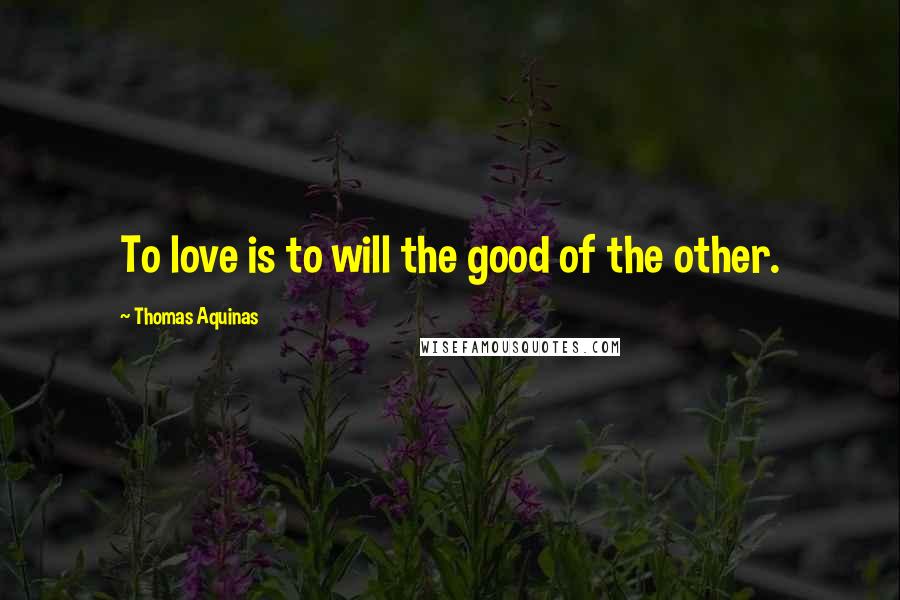 Thomas Aquinas Quotes: To love is to will the good of the other.