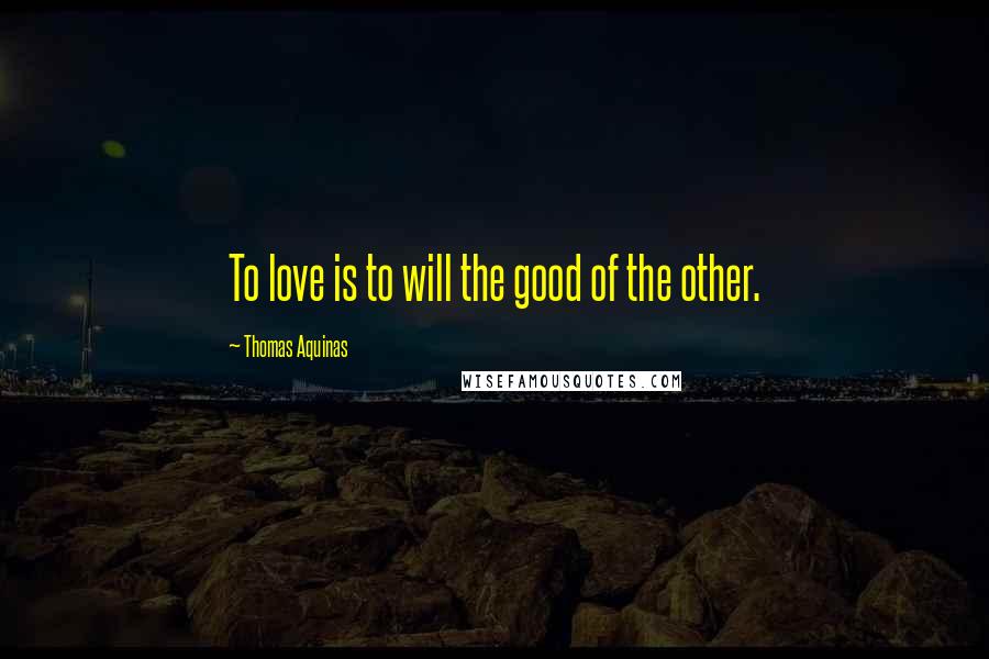 Thomas Aquinas Quotes: To love is to will the good of the other.