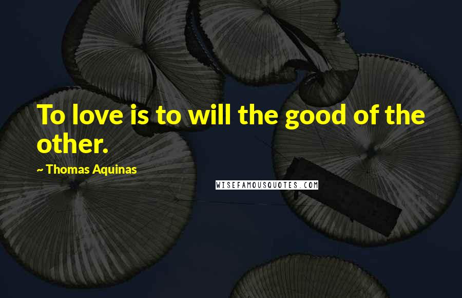 Thomas Aquinas Quotes: To love is to will the good of the other.