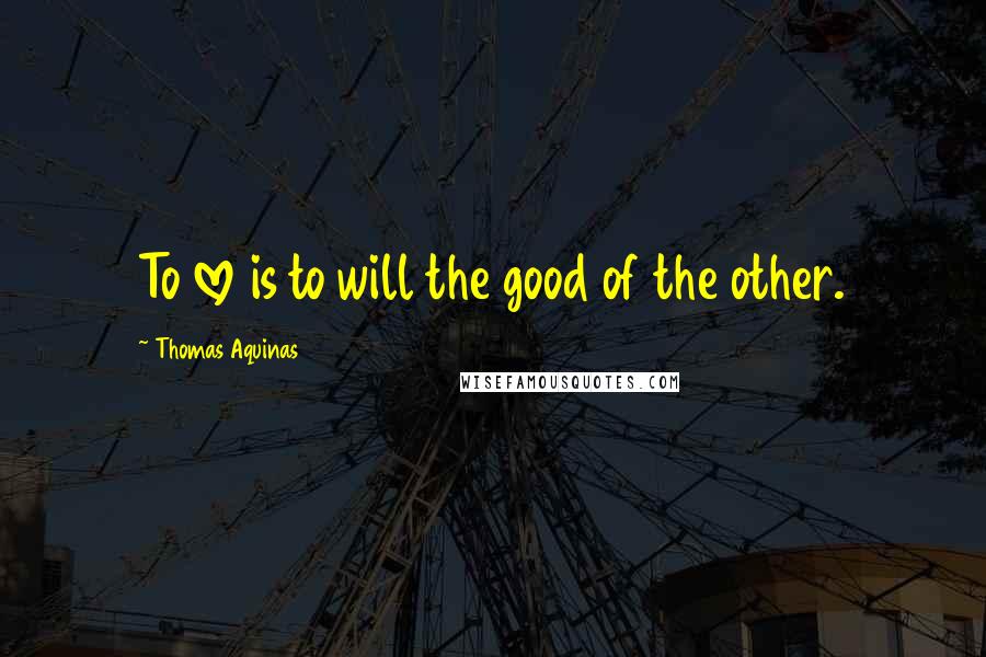 Thomas Aquinas Quotes: To love is to will the good of the other.