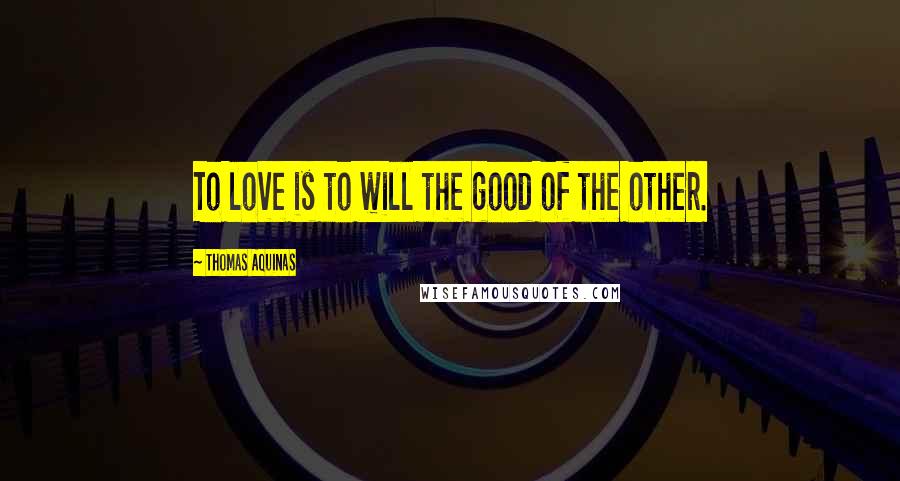 Thomas Aquinas Quotes: To love is to will the good of the other.