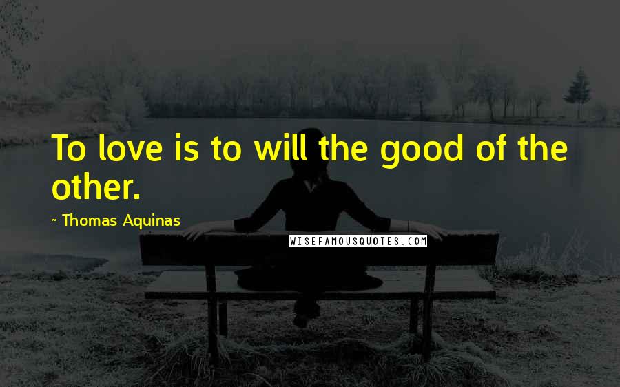 Thomas Aquinas Quotes: To love is to will the good of the other.