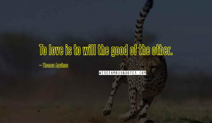 Thomas Aquinas Quotes: To love is to will the good of the other.