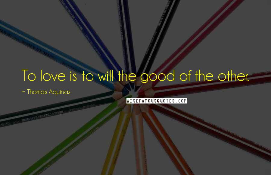 Thomas Aquinas Quotes: To love is to will the good of the other.