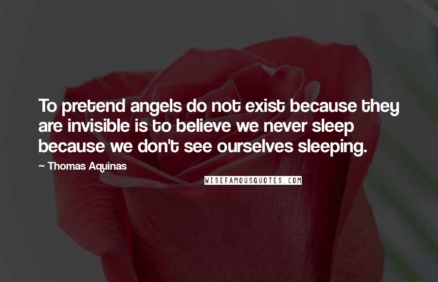 Thomas Aquinas Quotes: To pretend angels do not exist because they are invisible is to believe we never sleep because we don't see ourselves sleeping.