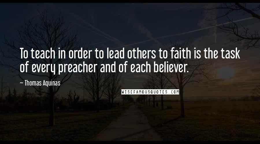 Thomas Aquinas Quotes: To teach in order to lead others to faith is the task of every preacher and of each believer.