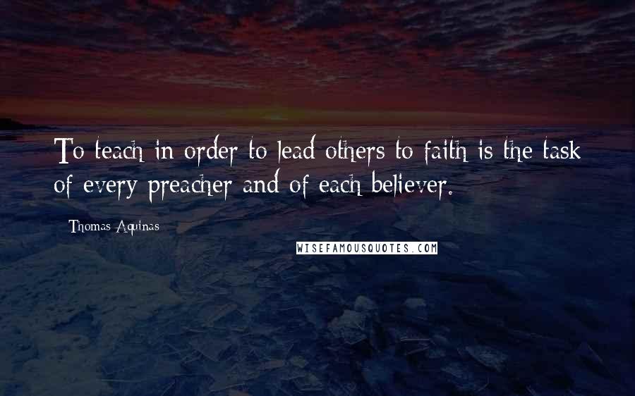 Thomas Aquinas Quotes: To teach in order to lead others to faith is the task of every preacher and of each believer.