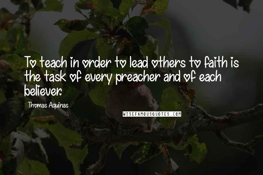 Thomas Aquinas Quotes: To teach in order to lead others to faith is the task of every preacher and of each believer.