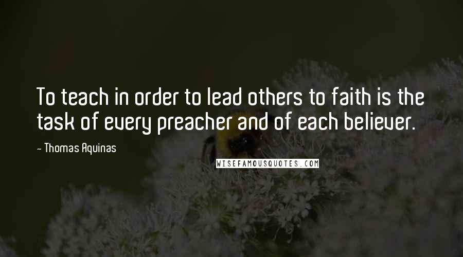 Thomas Aquinas Quotes: To teach in order to lead others to faith is the task of every preacher and of each believer.
