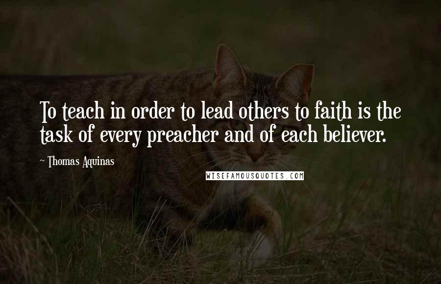 Thomas Aquinas Quotes: To teach in order to lead others to faith is the task of every preacher and of each believer.