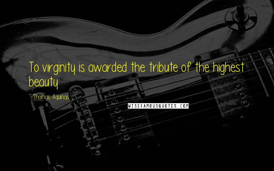 Thomas Aquinas Quotes: To virginity is awarded the tribute of the highest beauty