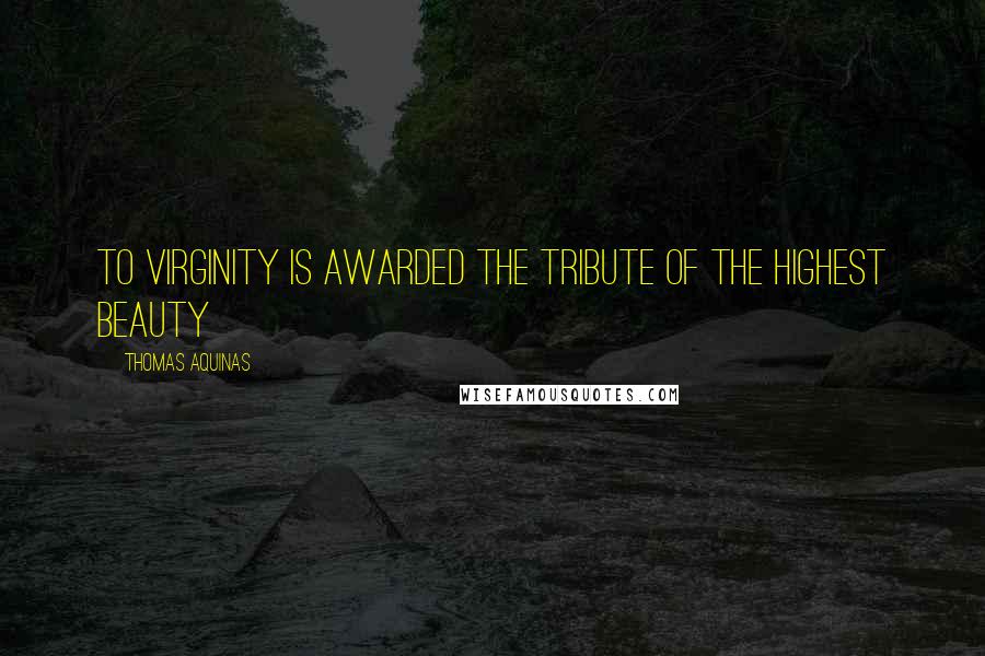 Thomas Aquinas Quotes: To virginity is awarded the tribute of the highest beauty