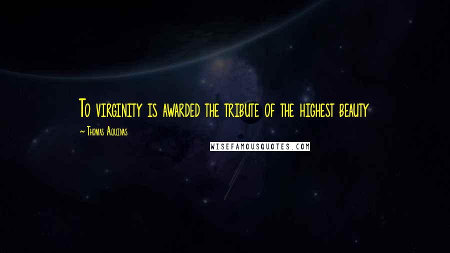 Thomas Aquinas Quotes: To virginity is awarded the tribute of the highest beauty