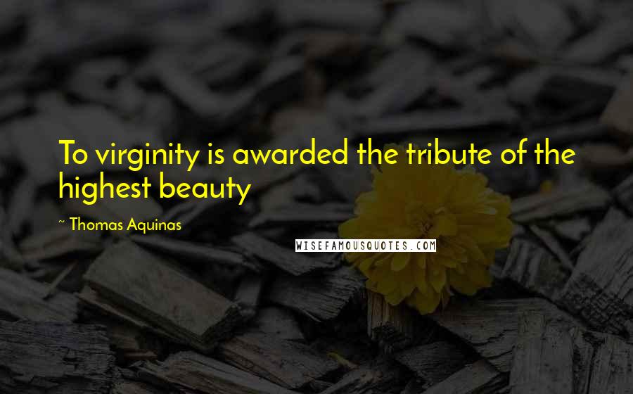 Thomas Aquinas Quotes: To virginity is awarded the tribute of the highest beauty