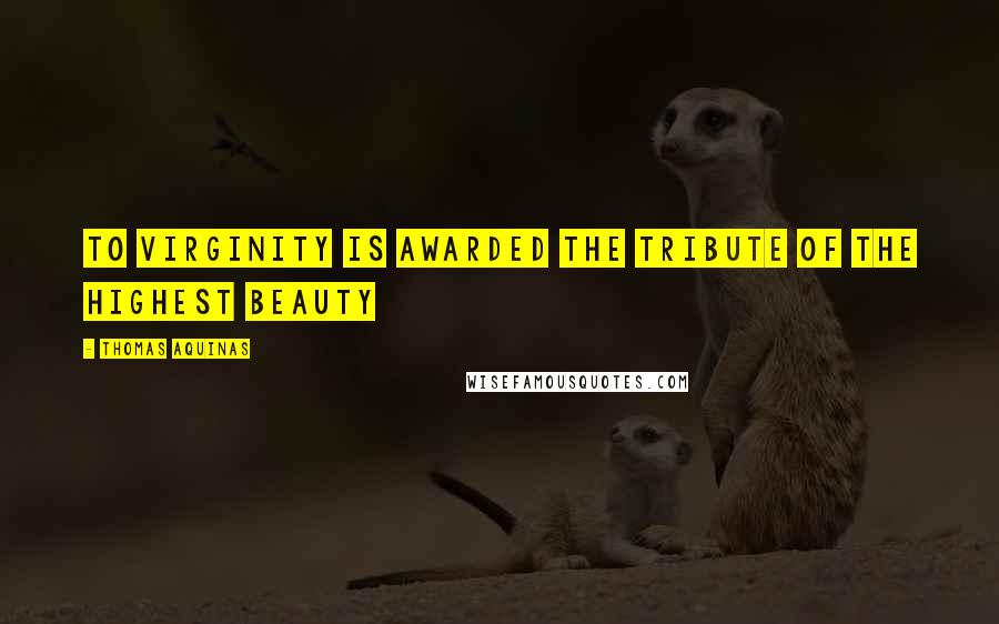 Thomas Aquinas Quotes: To virginity is awarded the tribute of the highest beauty