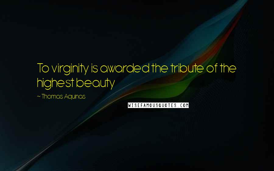 Thomas Aquinas Quotes: To virginity is awarded the tribute of the highest beauty