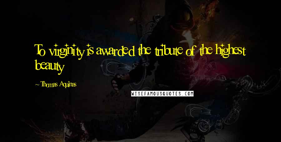 Thomas Aquinas Quotes: To virginity is awarded the tribute of the highest beauty