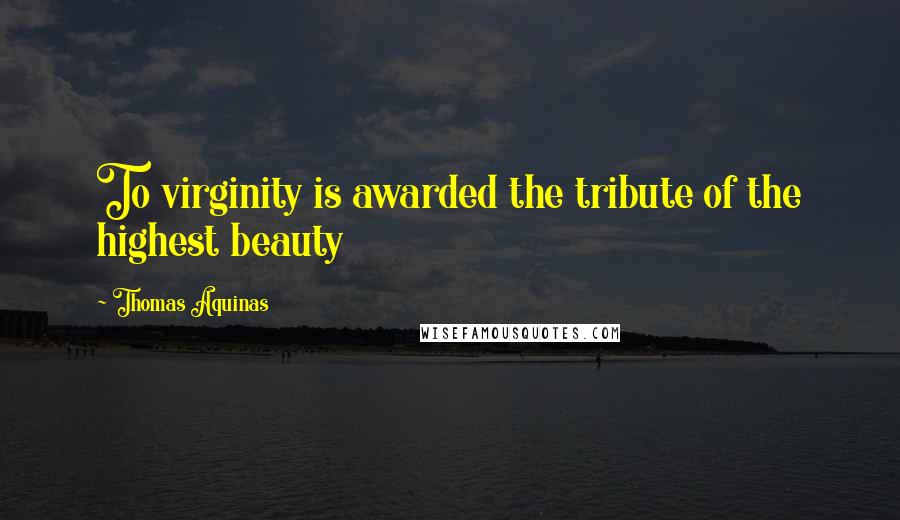 Thomas Aquinas Quotes: To virginity is awarded the tribute of the highest beauty