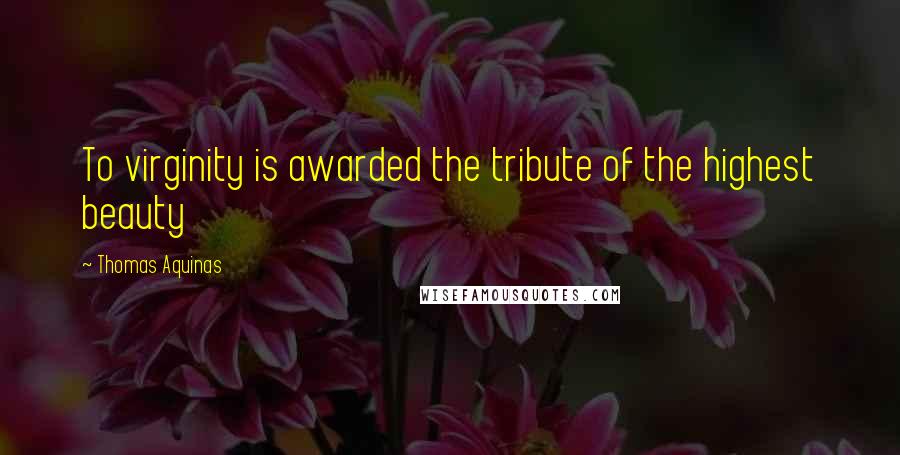 Thomas Aquinas Quotes: To virginity is awarded the tribute of the highest beauty